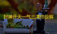 封神开天一气三清终极解析：三倍爆伤奥秘与阵容革命